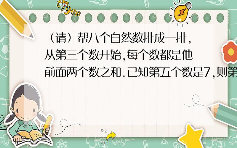 （请）帮八个自然数排成一排,从第三个数开始,每个数都是他前面两个数之和.已知第五个数是7,则第八个数