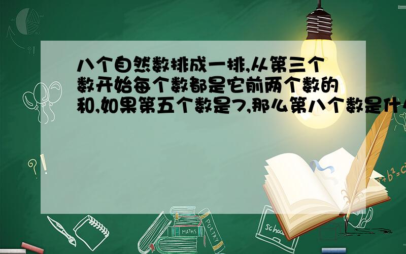 八个自然数排成一排,从第三个数开始每个数都是它前两个数的和,如果第五个数是7,那么第八个数是什么