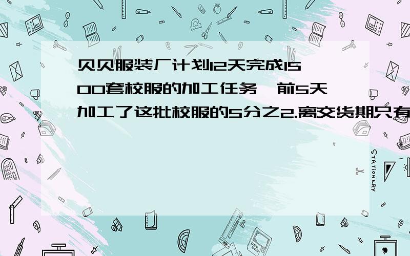 贝贝服装厂计划12天完成1500套校服的加工任务,前5天加工了这批校服的5分之2.离交货期只有7天.按现在的工作效率,能