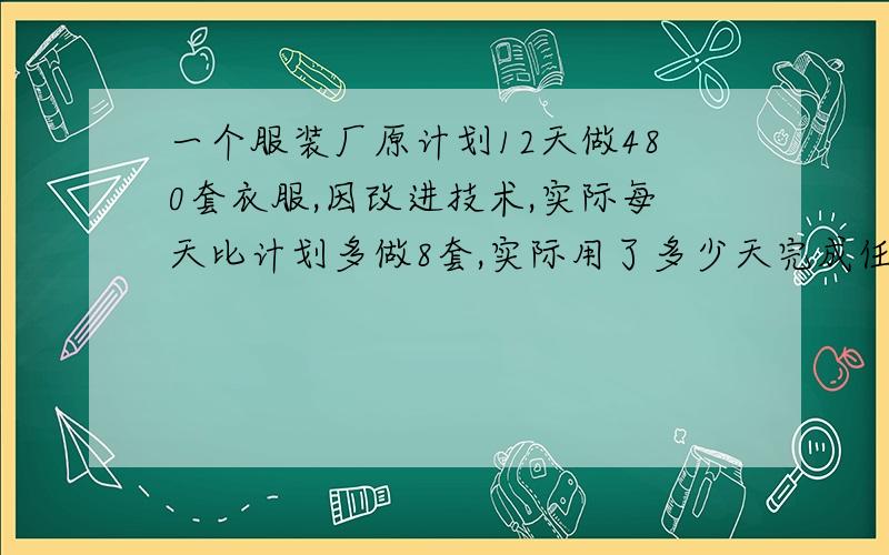 一个服装厂原计划12天做480套衣服,因改进技术,实际每天比计划多做8套,实际用了多少天完成任务?