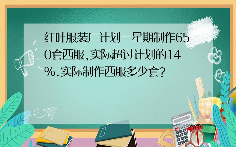 红叶服装厂计划一星期制作650套西服,实际超过计划的14%.实际制作西服多少套?