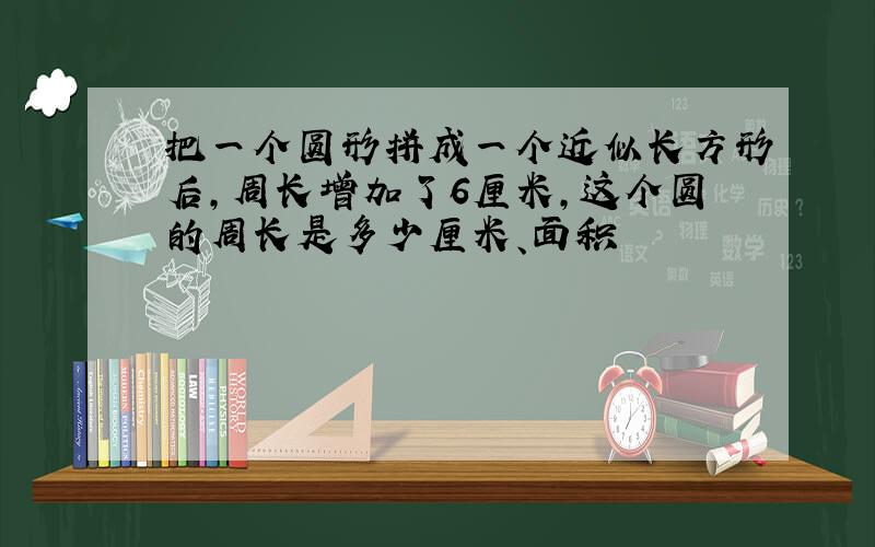 把一个圆形拼成一个近似长方形后,周长增加了6厘米,这个圆的周长是多少厘米、面积