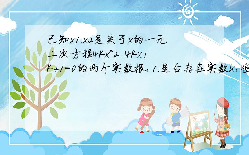 已知x1.x2是关于x的一元二次方程4Kx^2-4Kx+K+1=0的两个实数根,1.是否存在实数k,使(2x1-x2)(