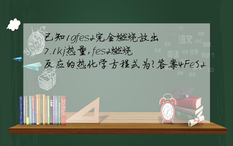 已知1gfes2完全燃烧放出7.1kj热量,fes2燃烧反应的热化学方程式为?答案4FeS2