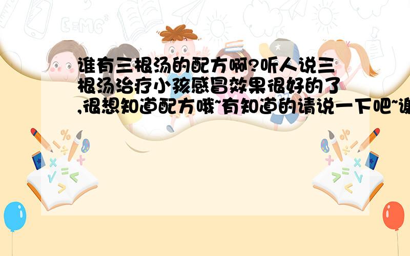 谁有三根汤的配方啊?听人说三根汤治疗小孩感冒效果很好的了,很想知道配方哦~有知道的请说一下吧~谢谢!~~