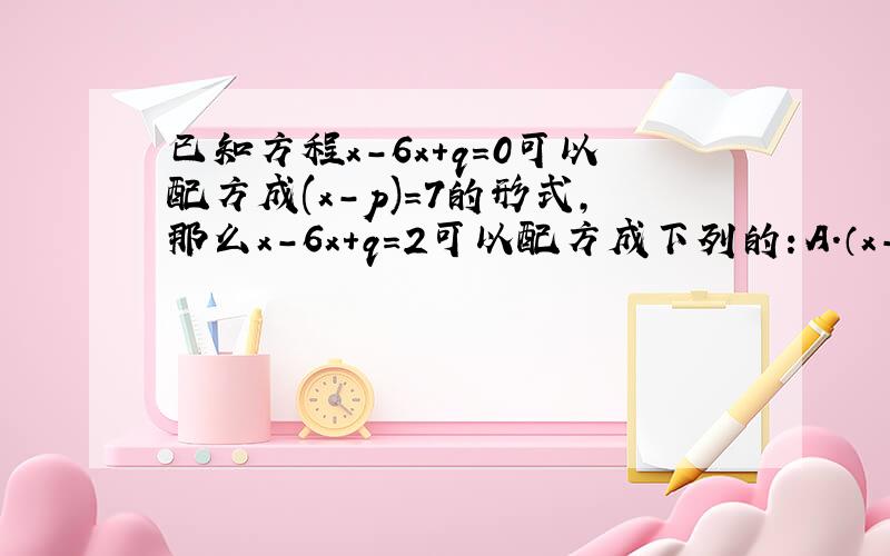 已知方程x－6x＋q＝0可以配方成(x－p)＝7的形式,那么x－6x＋q＝2可以配方成下列的：A.（x－p）＝5 B.（