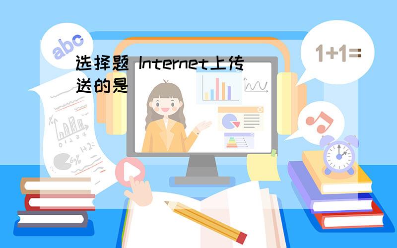 选择题 Internet上传送的是（ ）