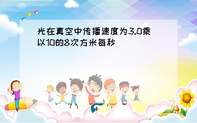 光在真空中传播速度为3.0乘以10的8次方米每秒