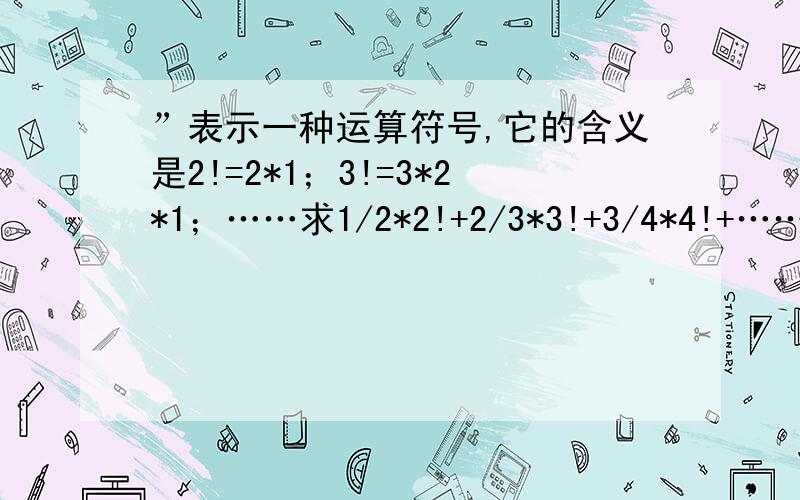 ”表示一种运算符号,它的含义是2!=2*1；3!=3*2*1；……求1/2*2!+2/3*3!+3/4*4!+……+8/