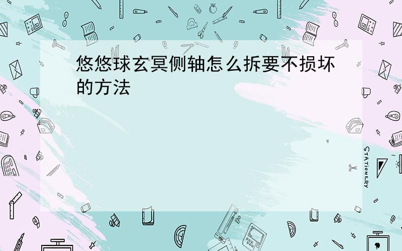 悠悠球玄冥侧轴怎么拆要不损坏的方法