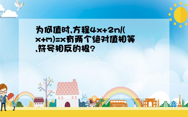 为何值时,方程4x+2n/(x+m)=x有两个绝对值相等,符号相反的根?