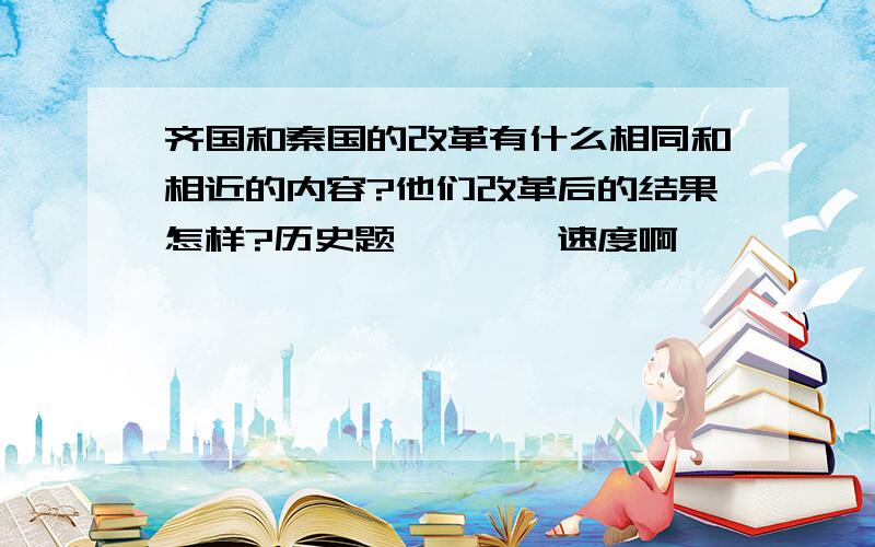 齐国和秦国的改革有什么相同和相近的内容?他们改革后的结果怎样?历史题、、、、速度啊、、、、