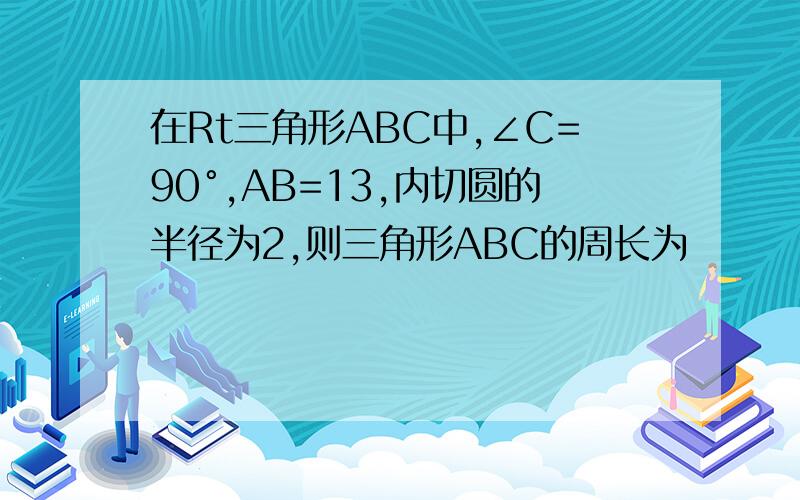 在Rt三角形ABC中,∠C=90°,AB=13,内切圆的半径为2,则三角形ABC的周长为