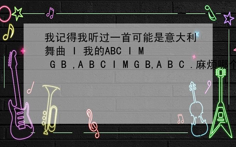 我记得我听过一首可能是意大利舞曲 I 我的ABC I M G B ,A B C I M G B,A B C .麻烦哪个知