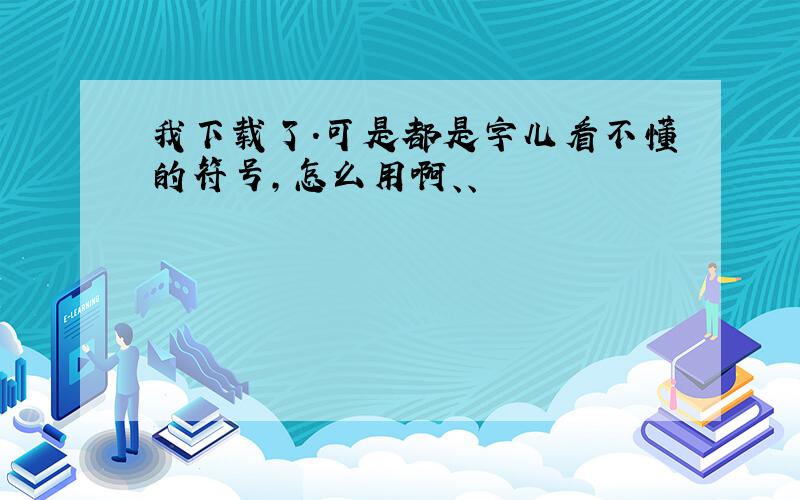 我下载了.可是都是字儿看不懂的符号,怎么用啊、、