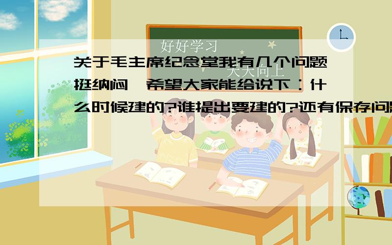 关于毛主席纪念堂我有几个问题挺纳闷,希望大家能给说下：什么时候建的?谁提出要建的?还有保存问题虽然现在有技术可以使尸体不