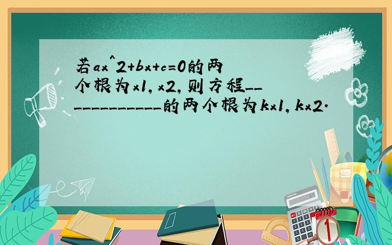 若ax^2+bx+c=0的两个根为x1,x2,则方程____________的两个根为kx1,kx2.