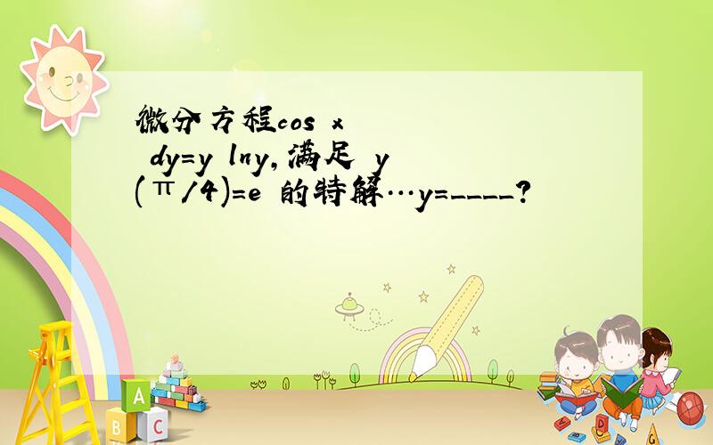 微分方程cos²x dy＝y lny,满足 y(π/4)＝e 的特解…y＝____?