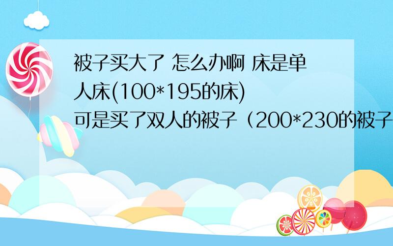 被子买大了 怎么办啊 床是单人床(100*195的床) 可是买了双人的被子（200*230的被子）