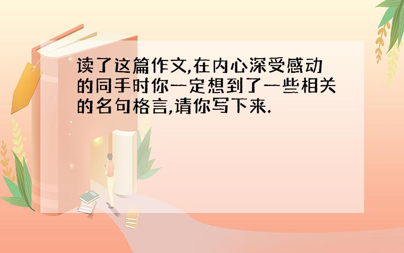 读了这篇作文,在内心深受感动的同手时你一定想到了一些相关的名句格言,请你写下来.