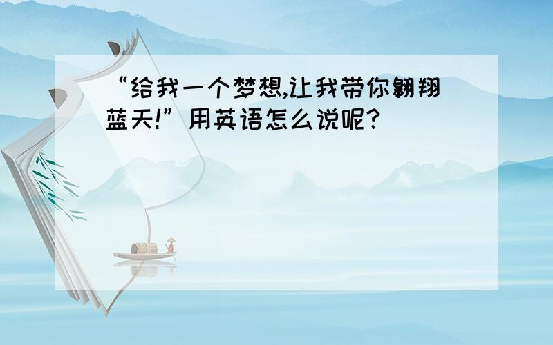 “给我一个梦想,让我带你翱翔蓝天!”用英语怎么说呢?