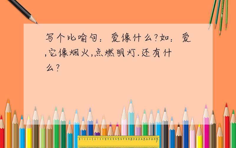 写个比喻句：爱像什么?如：爱,它像烟火,点燃明灯.还有什么?