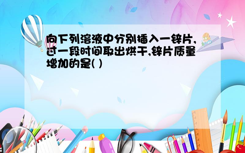 向下列溶液中分别插入一锌片,过一段时间取出烘干,锌片质量增加的是( )