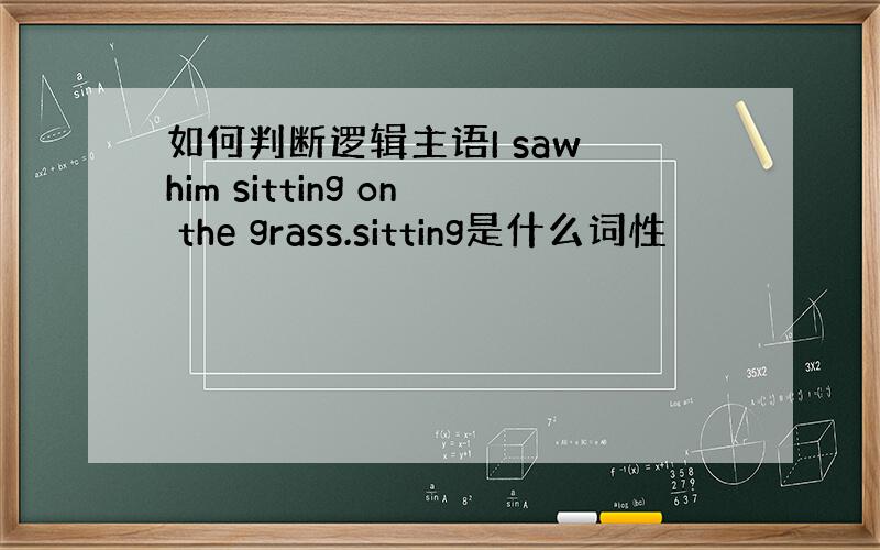 如何判断逻辑主语I saw him sitting on the grass.sitting是什么词性