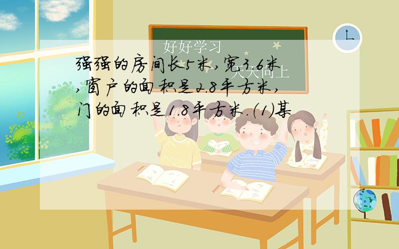 强强的房间长5米,宽3.6米,窗户的面积是2.8平方米,门的面积是1.8平方米.（1）某