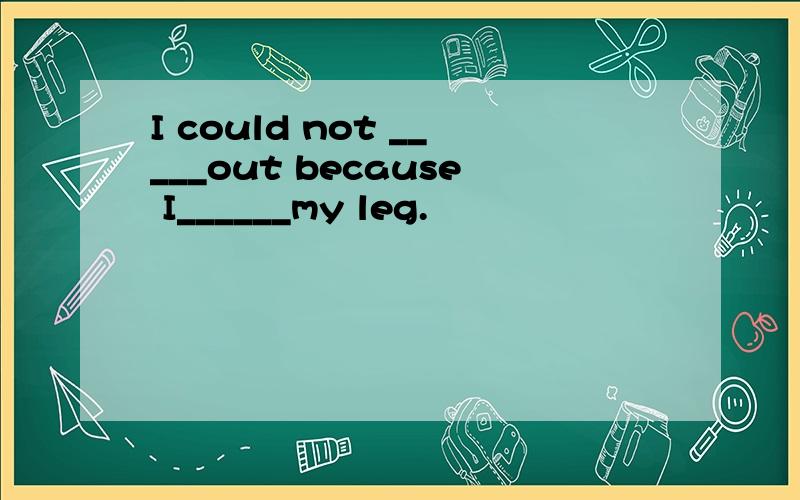 I could not _____out because I______my leg.