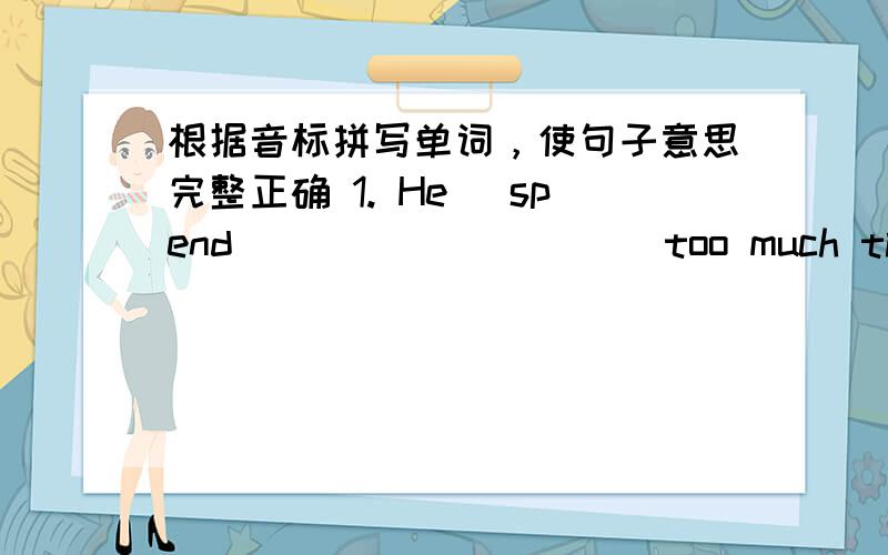 根据音标拼写单词，使句子意思完整正确 1. He [spend]_________ too much time play