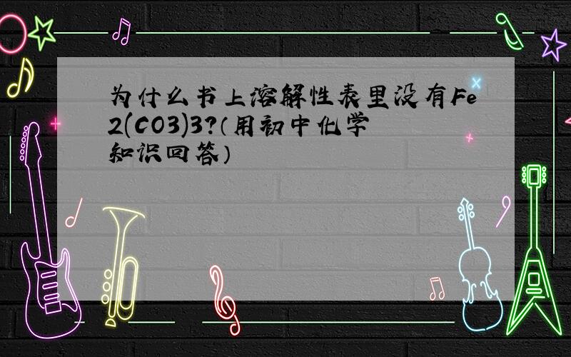 为什么书上溶解性表里没有Fe2(CO3)3?（用初中化学知识回答）