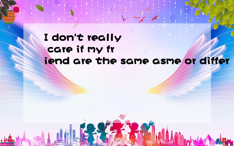 I don't really care if my friend are the same asme or differ