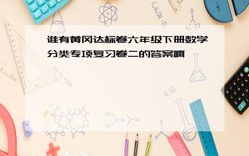 谁有黄冈达标卷六年级下册数学分类专项复习卷二的答案啊