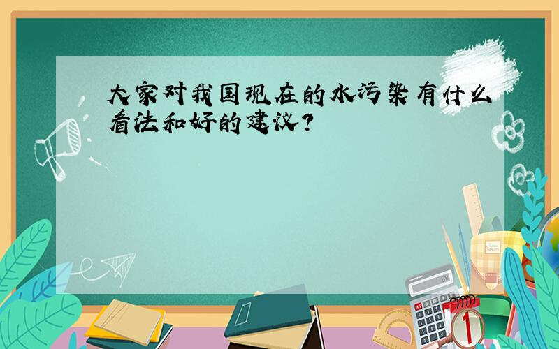 大家对我国现在的水污染有什么看法和好的建议?