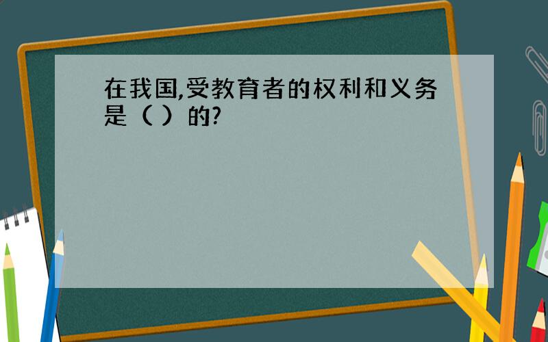 在我国,受教育者的权利和义务是（ ）的?