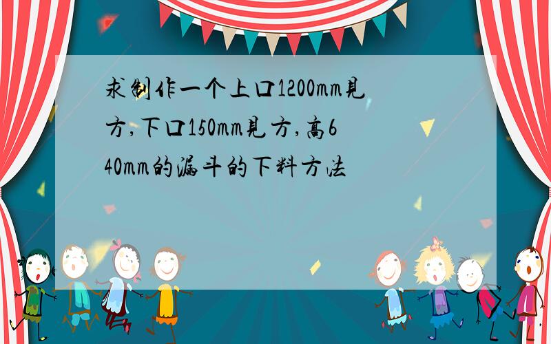 求制作一个上口1200mm见方,下口150mm见方,高640mm的漏斗的下料方法