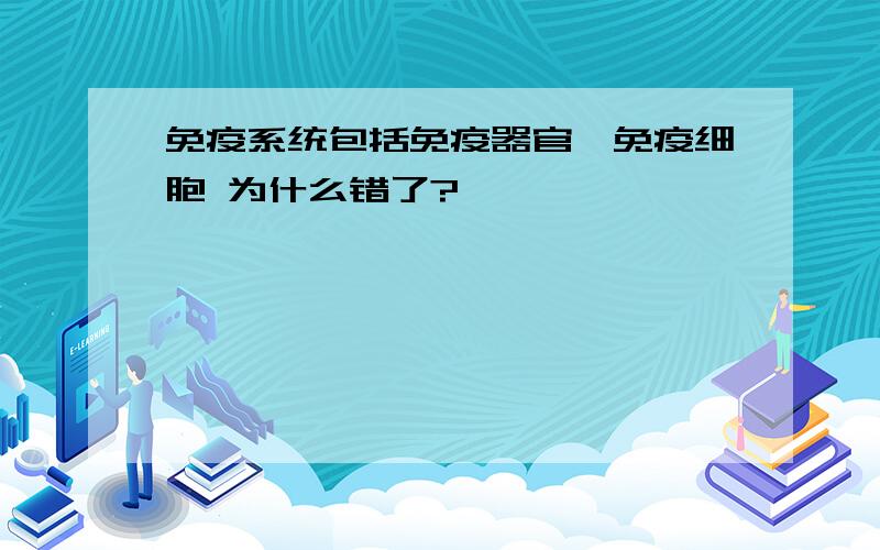 免疫系统包括免疫器官、免疫细胞 为什么错了?