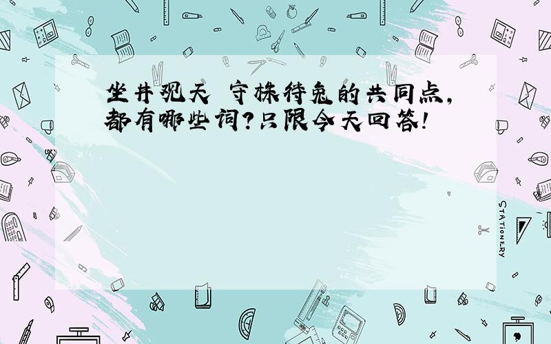 坐井观天 守株待兔的共同点,都有哪些词?只限今天回答!