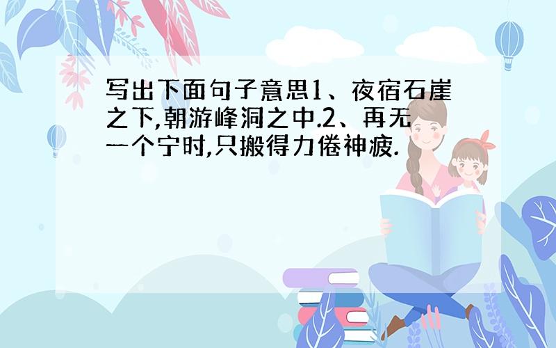 写出下面句子意思1、夜宿石崖之下,朝游峰洞之中.2、再无一个宁时,只搬得力倦神疲.