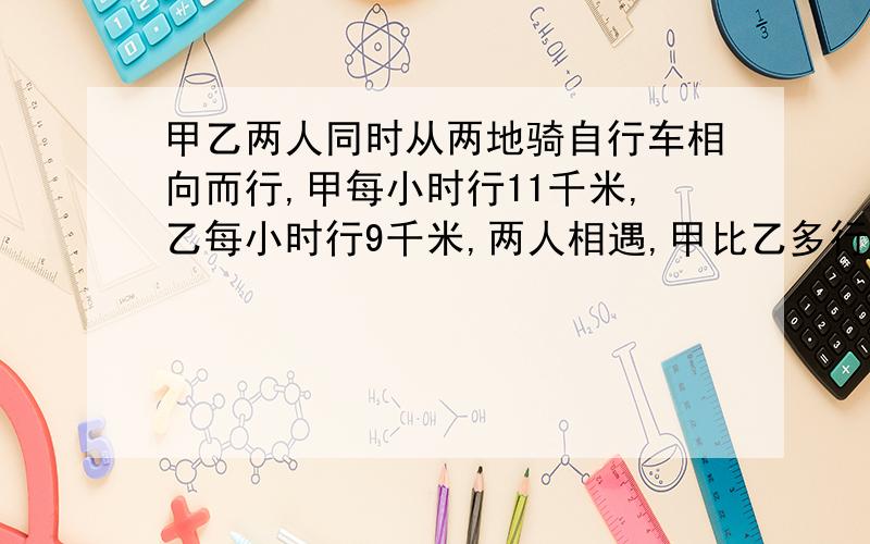 甲乙两人同时从两地骑自行车相向而行,甲每小时行11千米,乙每小时行9千米,两人相遇,甲比乙多行10千米,