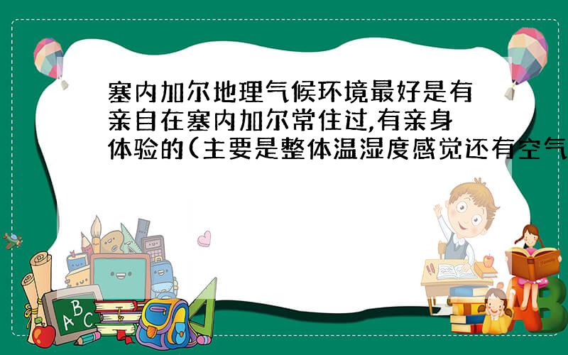 塞内加尔地理气候环境最好是有亲自在塞内加尔常住过,有亲身体验的(主要是整体温湿度感觉还有空气状况).百度搜索的答案已知.