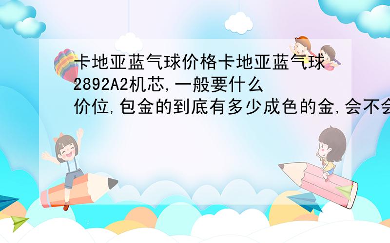 卡地亚蓝气球价格卡地亚蓝气球2892A2机芯,一般要什么价位,包金的到底有多少成色的金,会不会褪色的说.去瑞士买还是法国