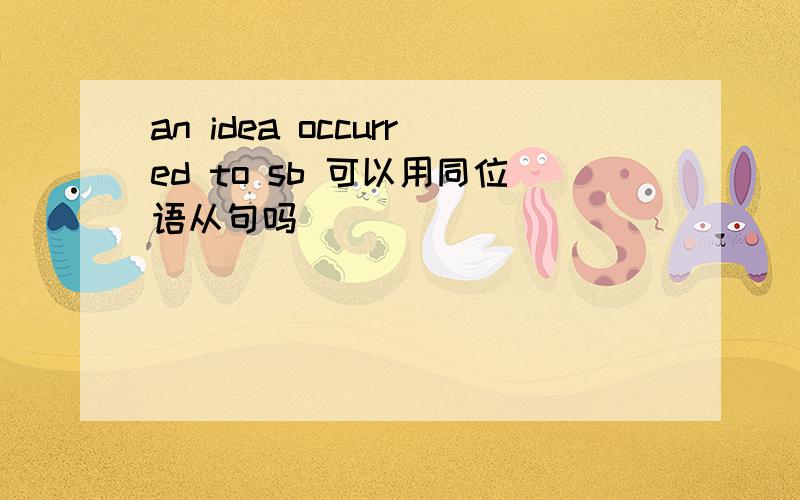 an idea occurred to sb 可以用同位语从句吗