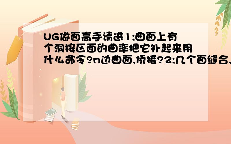 UG做面高手请进1;曲面上有个洞按区面的曲率把它补起来用什么命令?n边曲面,侨接?2;几个面缝合,或用它的边再做面不成功