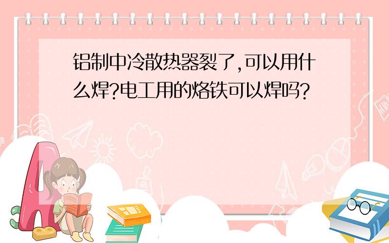 铝制中冷散热器裂了,可以用什么焊?电工用的烙铁可以焊吗?