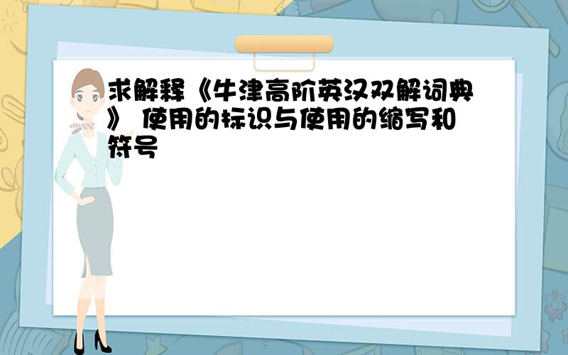 求解释《牛津高阶英汉双解词典》 使用的标识与使用的缩写和符号