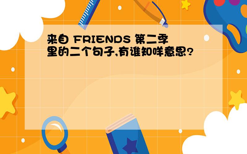 来自 FRIENDS 第二季里的二个句子,有谁知咩意思?