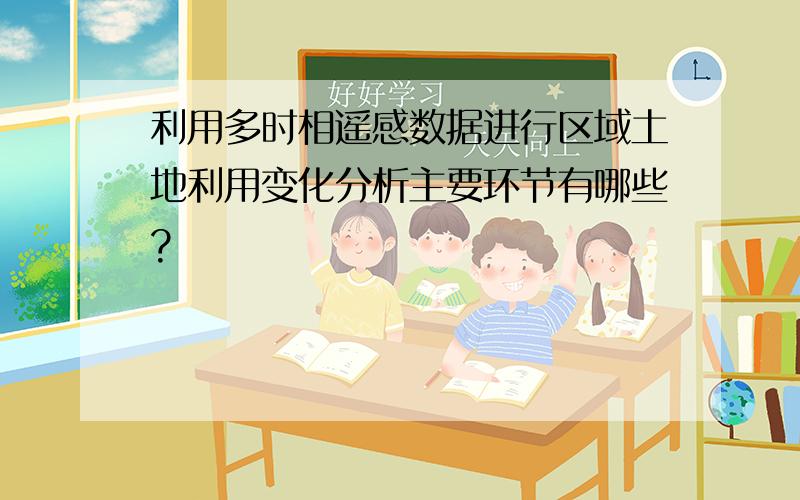 利用多时相遥感数据进行区域土地利用变化分析主要环节有哪些?