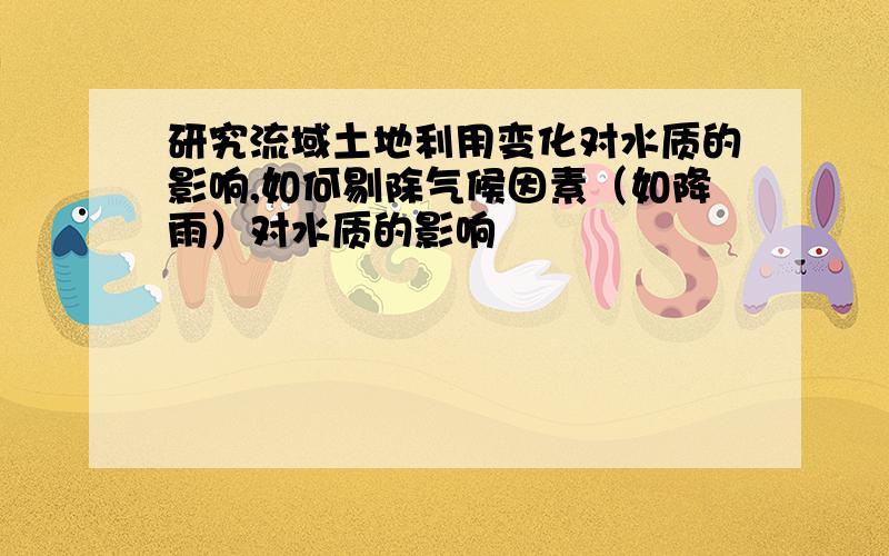 研究流域土地利用变化对水质的影响,如何剔除气候因素（如降雨）对水质的影响